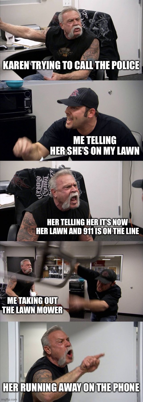 American Chopper Argument | KAREN TRYING TO CALL THE POLICE; ME TELLING HER SHE’S ON MY LAWN; HER TELLING HER IT’S NOW HER LAWN AND 911 IS ON THE LINE; ME TAKING OUT THE LAWN MOWER; HER RUNNING AWAY ON THE PHONE | image tagged in memes,american chopper argument,karen | made w/ Imgflip meme maker