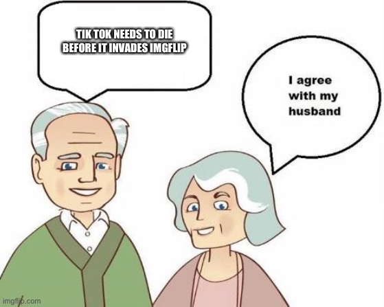 I agree with my husband | TIK TOK NEEDS TO DIE BEFORE IT INVADES IMGFLIP | image tagged in i agree with my husband | made w/ Imgflip meme maker