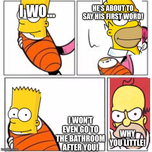 Bart’s REAL First Words | HE’S ABOUT TO SAY HIS FIRST WORD! I WO... I WON’T EVEN GO TO THE BATHROOM AFTER YOU! WHY YOU LITTLE! | image tagged in he's about to say his first words | made w/ Imgflip meme maker