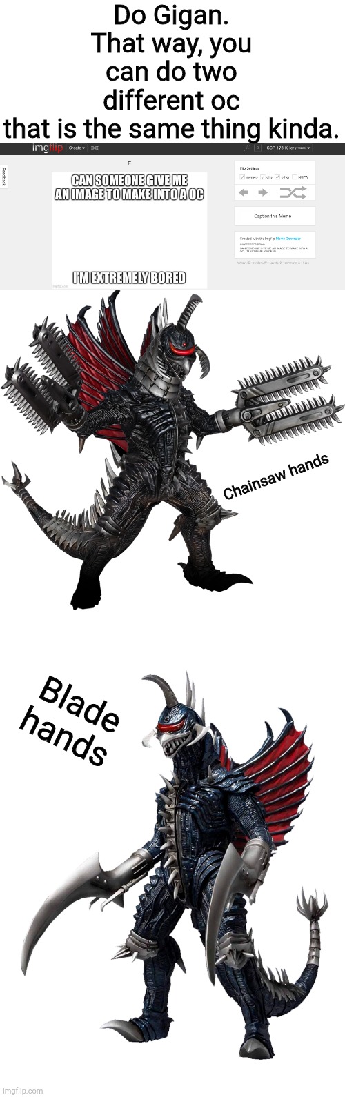 Do gigan | Do Gigan.
That way, you can do two different oc that is the same thing kinda. Chainsaw hands; Blade hands | image tagged in gigan,gigan | made w/ Imgflip meme maker