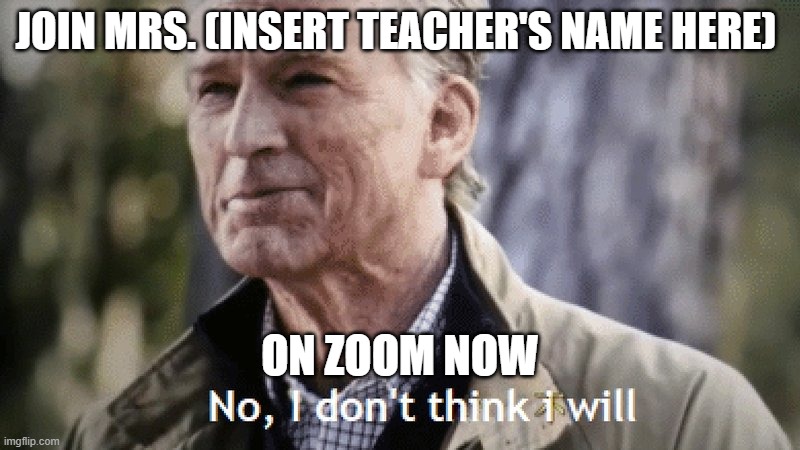 this is based off of an email that I got from a teacher | JOIN MRS. (INSERT TEACHER'S NAME HERE); ON ZOOM NOW | image tagged in no i dont think i will | made w/ Imgflip meme maker