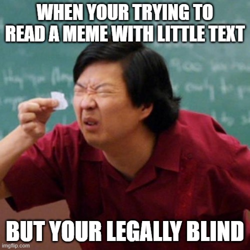 Senor Chang Paper  | WHEN YOUR TRYING TO READ A MEME WITH LITTLE TEXT; BUT YOUR LEGALLY BLIND | image tagged in senor chang paper | made w/ Imgflip meme maker