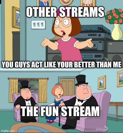 better streams are like this |  OTHER STREAMS; YOU GUYS ACT LIKE YOUR BETTER THAN ME; THE FUN STREAM | image tagged in meg family guy better than me | made w/ Imgflip meme maker