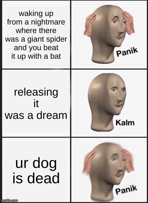 Panik Kalm Panik Meme | waking up from a nightmare where there was a giant spider and you beat it up with a bat; releasing it was a dream; ur dog is dead | image tagged in memes,panik kalm panik | made w/ Imgflip meme maker