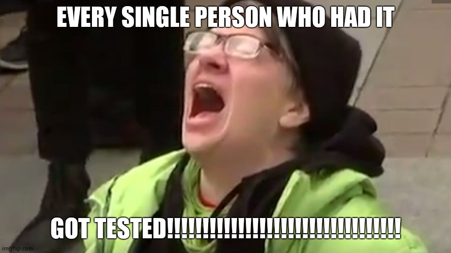 Screaming Liberal  | EVERY SINGLE PERSON WHO HAD IT GOT TESTED!!!!!!!!!!!!!!!!!!!!!!!!!!!!!!!!! | image tagged in screaming liberal | made w/ Imgflip meme maker
