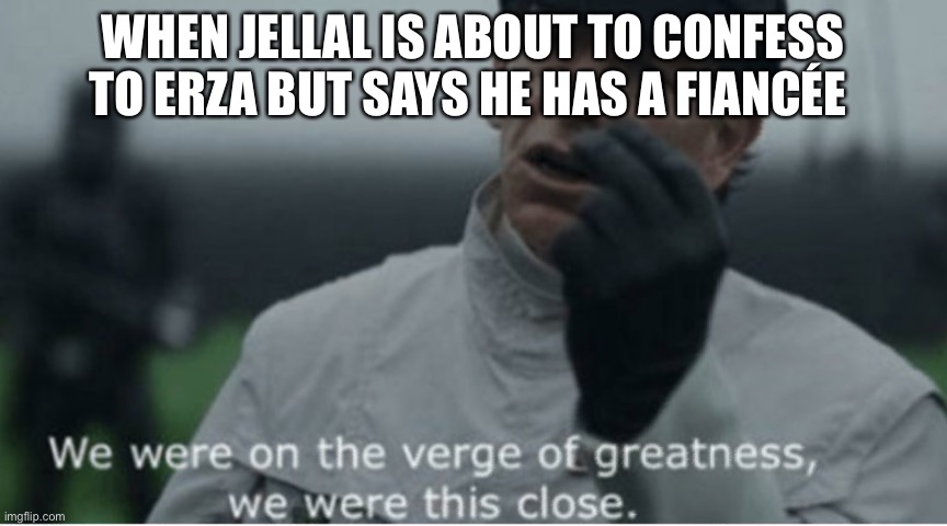 We were on the verge of greatness | WHEN JELLAL IS ABOUT TO CONFESS TO ERZA BUT SAYS HE HAS A FIANCÉE | image tagged in we were on the verge of greatness | made w/ Imgflip meme maker