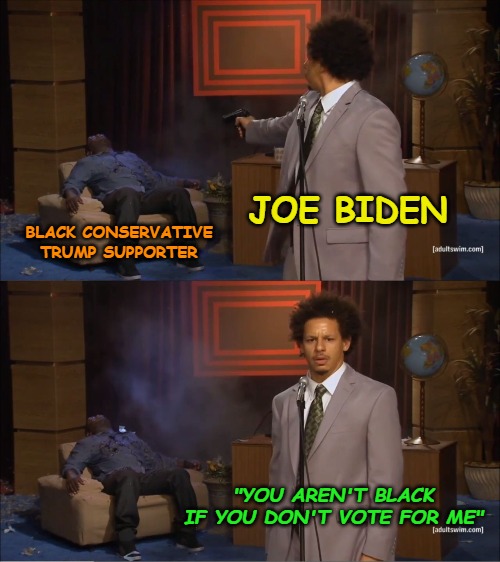 If you think that isn't racism, you're an idiot and a possible racist yourself. | JOE BIDEN; BLACK CONSERVATIVE TRUMP SUPPORTER; "YOU AREN'T BLACK IF YOU DON'T VOTE FOR ME" | image tagged in memes,who killed hannibal,joe biden,racist | made w/ Imgflip meme maker