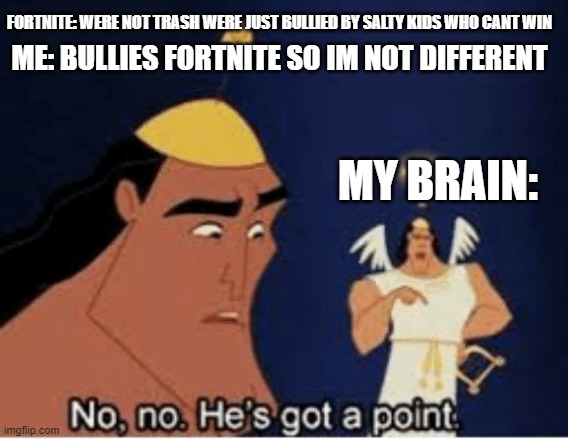 No, no. He's got a point | FORTNITE: WERE NOT TRASH WERE JUST BULLIED BY SALTY KIDS WHO CANT WIN; ME: BULLIES FORTNITE SO IM NOT DIFFERENT; MY BRAIN: | image tagged in no no he's got a point,memes,kronk,fortnite,brain | made w/ Imgflip meme maker