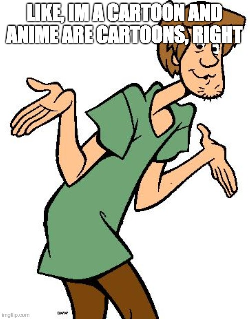 Shaggy from Scooby Doo | LIKE, IM A CARTOON AND ANIME ARE CARTOONS, RIGHT | image tagged in shaggy from scooby doo | made w/ Imgflip meme maker