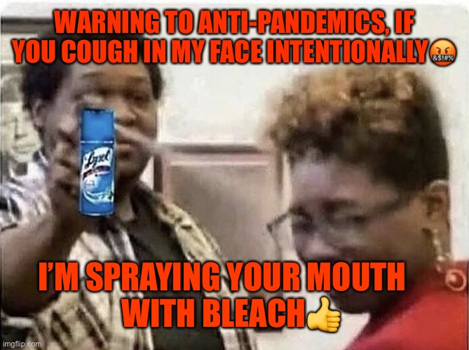 Coughing | WARNING TO ANTI-PANDEMICS, IF YOU COUGH IN MY FACE INTENTIONALLY🤬; I’M SPRAYING YOUR MOUTH               WITH BLEACH👍 | image tagged in coughing | made w/ Imgflip meme maker