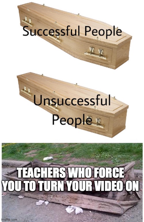 why do i have to turn my video on | TEACHERS WHO FORCE YOU TO TURN YOUR VIDEO ON | image tagged in coffin meme | made w/ Imgflip meme maker
