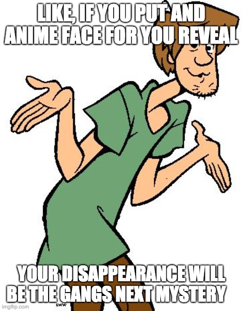 Shaggy from Scooby Doo | LIKE, IF YOU PUT AND ANIME FACE FOR YOU REVEAL YOUR DISAPPEARANCE WILL BE THE GANGS NEXT MYSTERY | image tagged in shaggy from scooby doo | made w/ Imgflip meme maker