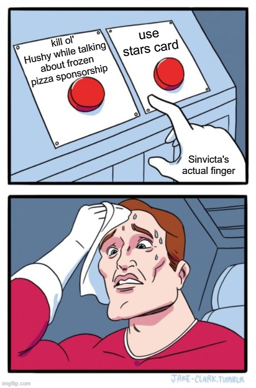 Two Buttons Meme | kill ol' Hushy while talking about frozen pizza sponsorship; use stars card; Sinvicta's actual finger | image tagged in memes,two buttons | made w/ Imgflip meme maker