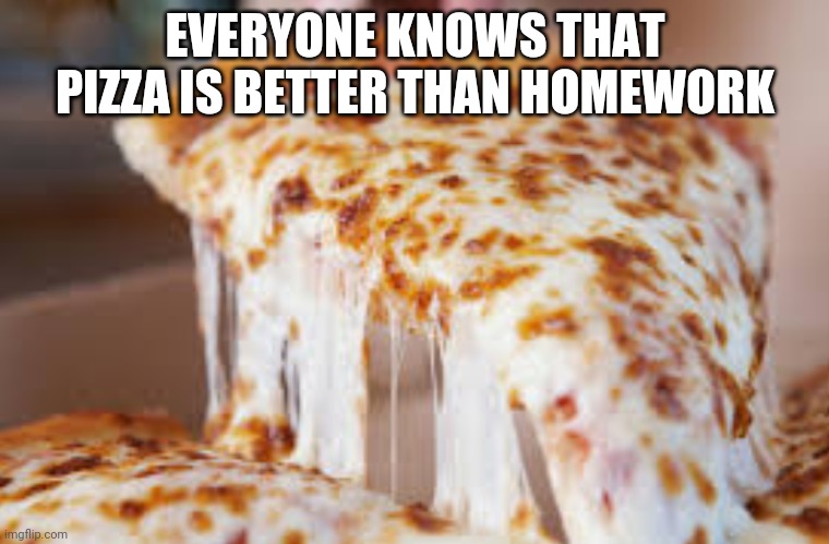 Gooey cheesey pizza | EVERYONE KNOWS THAT PIZZA IS BETTER THAN HOMEWORK | image tagged in gooey cheesey pizza | made w/ Imgflip meme maker