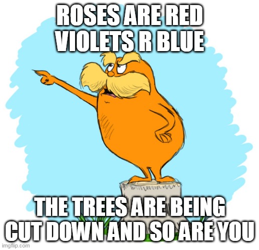 No u | ROSES ARE RED VIOLETS R BLUE; THE TREES ARE BEING CUT DOWN AND SO ARE YOU | image tagged in the lorax | made w/ Imgflip meme maker
