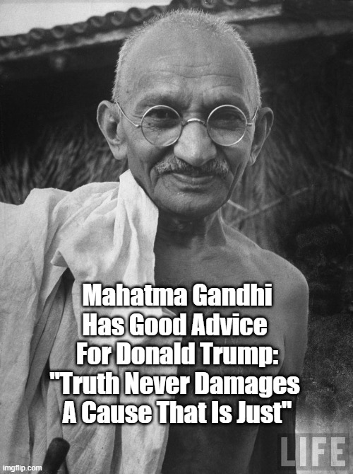 "Gandhi's Advice For Donald Trump" | Mahatma Gandhi Has Good Advice 
For Donald Trump:
"Truth Never Damages 
A Cause That Is Just" | image tagged in mahatma gandhi,donald trump,truth,lies,satyagraha,coverup | made w/ Imgflip meme maker