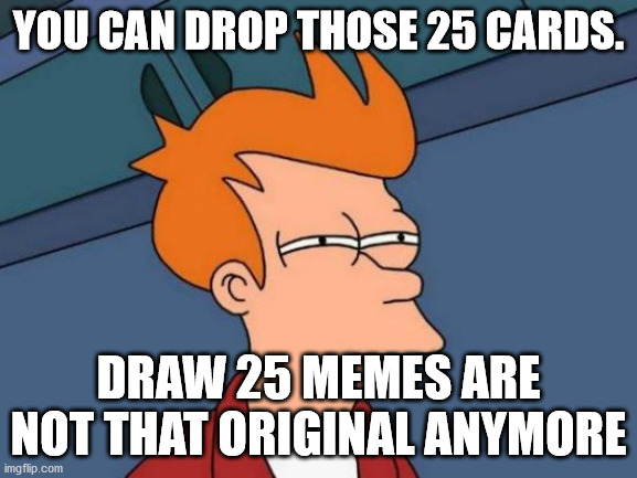 Futurama Fry Meme | YOU CAN DROP THOSE 25 CARDS. DRAW 25 MEMES ARE NOT THAT ORIGINAL ANYMORE | image tagged in memes,futurama fry | made w/ Imgflip meme maker