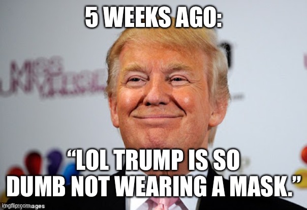 Donald trump approves | 5 WEEKS AGO: “LOL TRUMP IS SO DUMB NOT WEARING A MASK.” | image tagged in donald trump approves | made w/ Imgflip meme maker