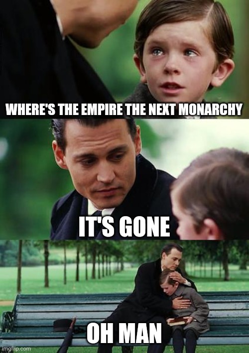 TEAM MEME PT 1 | WHERE'S THE EMPIRE THE NEXT MONARCHY; IT'S GONE; OH MAN | image tagged in memes,finding neverland | made w/ Imgflip meme maker