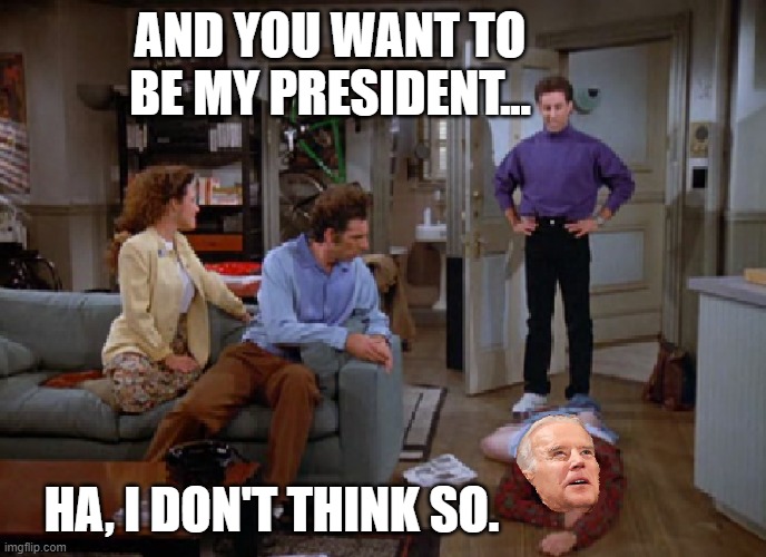 And you want to be my President, ha...I don't think so. | AND YOU WANT TO BE MY PRESIDENT... HA, I DON'T THINK SO. | image tagged in joe biden,jerry seinfeld,election 2020 | made w/ Imgflip meme maker