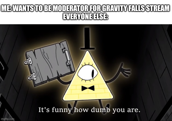 Can I, though? I love the series! | ME: WANTS TO BE MODERATOR FOR GRAVITY FALLS STREAM
EVERYONE ELSE: | image tagged in it's funny how dumb you are bill cipher | made w/ Imgflip meme maker