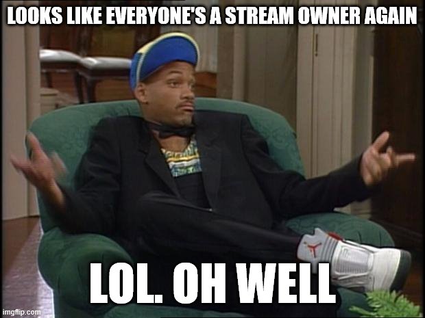lol I thought we had this sorted. But it shouldn't matter as long as no trolls are in our midst. | LOOKS LIKE EVERYONE'S A STREAM OWNER AGAIN; LOL. OH WELL | image tagged in whatever,latest stream,meanwhile on imgflip,meme stream,imgflip mods,first world imgflip problems | made w/ Imgflip meme maker