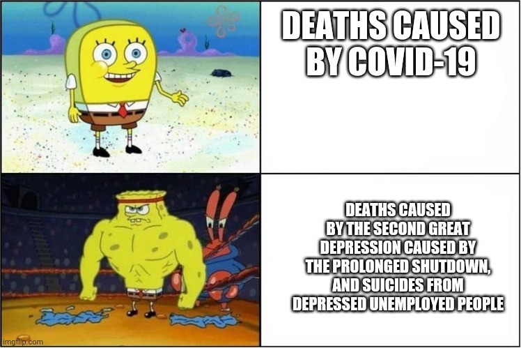Weak vs Strong Spongebob | DEATHS CAUSED BY COVID-19; DEATHS CAUSED BY THE SECOND GREAT DEPRESSION CAUSED BY THE PROLONGED SHUTDOWN, AND SUICIDES FROM DEPRESSED UNEMPLOYED PEOPLE | image tagged in weak vs strong spongebob | made w/ Imgflip meme maker
