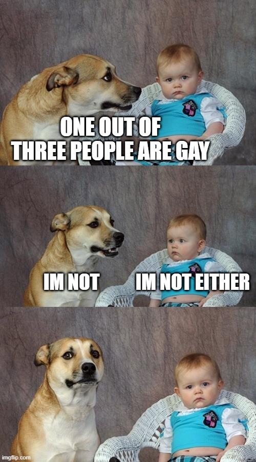 Dad Joke Dog Meme | ONE OUT OF THREE PEOPLE ARE GAY; IM NOT          IM NOT EITHER | image tagged in memes,dad joke dog | made w/ Imgflip meme maker