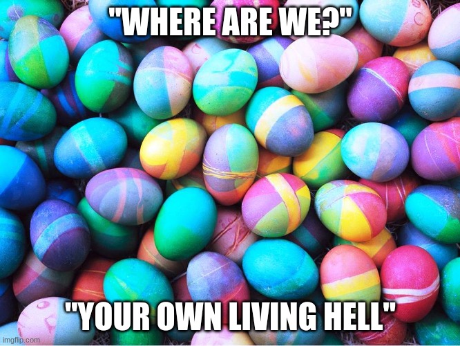 easter eggs | "WHERE ARE WE?"; "YOUR OWN LIVING HELL" | image tagged in easter eggs | made w/ Imgflip meme maker