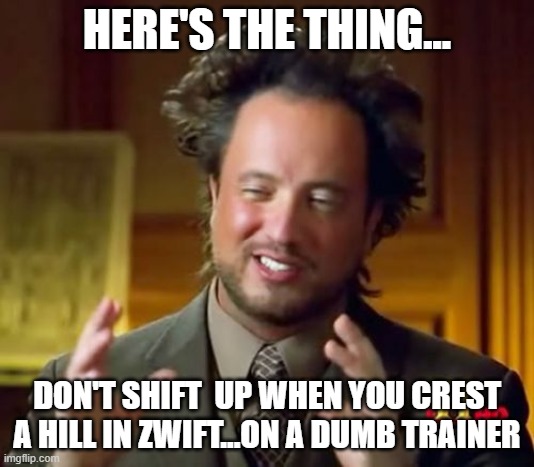 Ancient Aliens Meme | HERE'S THE THING... DON'T SHIFT  UP WHEN YOU CREST A HILL IN ZWIFT...ON A DUMB TRAINER | image tagged in memes,ancient aliens | made w/ Imgflip meme maker