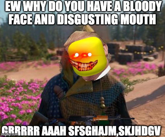 Nana | EW WHY DO YOU HAVE A BLOODY FACE AND DISGUSTING MOUTH; GRRRRR AAAH SFSGHAJM,SKJHDGV | image tagged in nana | made w/ Imgflip meme maker