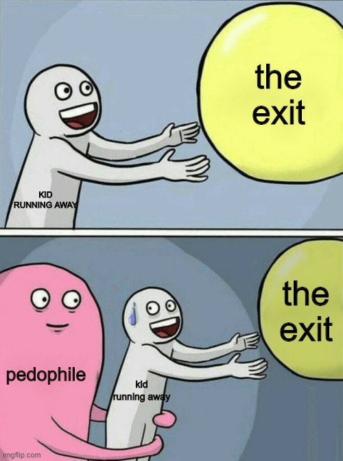 i dont know | the exit; KID RUNNING AWAY; the exit; pedophile; kid running away | image tagged in memes | made w/ Imgflip meme maker