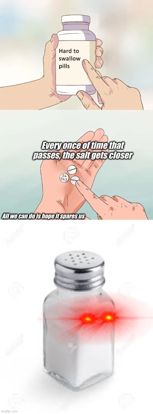 The Salt | Every once of time that passes, the salt gets closer; All we can do is hope it spares us | image tagged in memes,hard to swallow pills,salt | made w/ Imgflip meme maker