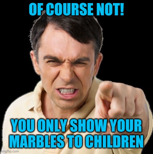 Except you | OF COURSE NOT! YOU ONLY SHOW YOUR MARBLES TO CHILDREN | image tagged in except you | made w/ Imgflip meme maker