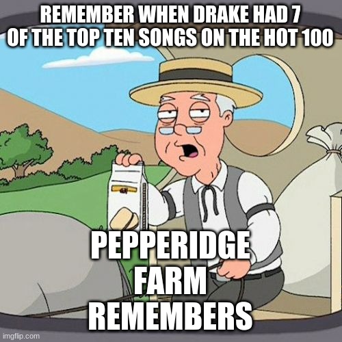 If you need proof ask me | REMEMBER WHEN DRAKE HAD 7 OF THE TOP TEN SONGS ON THE HOT 100; PEPPERIDGE FARM REMEMBERS | image tagged in memes,pepperidge farm remembers | made w/ Imgflip meme maker
