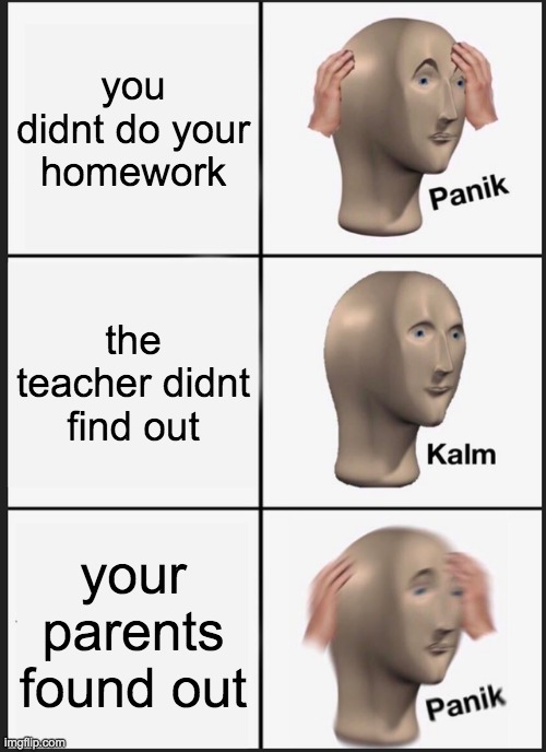 Panik Kalm Panik | you didnt do your homework; the teacher didnt find out; your parents found out | image tagged in memes,panik kalm panik | made w/ Imgflip meme maker