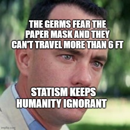 forrest gump i'm not a smart man | THE GERMS FEAR THE PAPER MASK AND THEY CAN'T TRAVEL MORE THAN 6 FT; STATISM KEEPS HUMANITY IGNORANT | image tagged in forrest gump i'm not a smart man | made w/ Imgflip meme maker