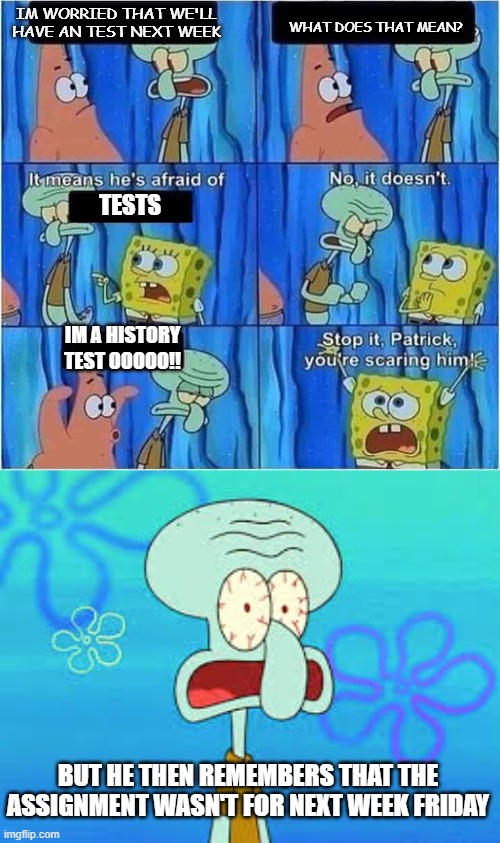 IM WORRIED THAT WE'LL HAVE AN TEST NEXT WEEK; WHAT DOES THAT MEAN? TESTS; IM A HISTORY TEST OOOOO!! BUT HE THEN REMEMBERS THAT THE ASSIGNMENT WASN'T FOR NEXT WEEK FRIDAY | image tagged in scaring squidward | made w/ Imgflip meme maker