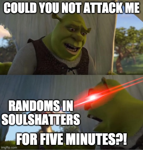 Shrek For Five Minutes | COULD YOU NOT ATTACK ME; RANDOMS IN SOULSHATTERS; FOR FIVE MINUTES?! | image tagged in shrek for five minutes | made w/ Imgflip meme maker
