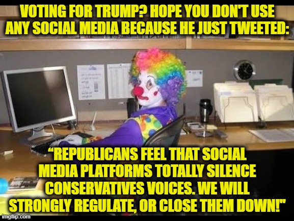 He just said this and you'll still vote for him LOL | VOTING FOR TRUMP? HOPE YOU DON'T USE ANY SOCIAL MEDIA BECAUSE HE JUST TWEETED:; “REPUBLICANS FEEL THAT SOCIAL MEDIA PLATFORMS TOTALLY SILENCE CONSERVATIVES VOICES. WE WILL STRONGLY REGULATE, OR CLOSE THEM DOWN!" | image tagged in donald trump,social media,russia,dictator,twitter,republicans | made w/ Imgflip meme maker