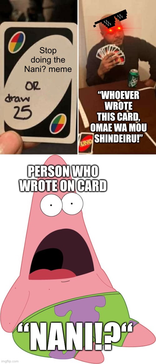 Omae wa mou shindeiru nani uno custom card | Stop doing the Nani? meme; “WHOEVER WROTE THIS CARD, OMAE WA MOU SHINDEIRU!”; PERSON WHO WROTE ON CARD; “NANI!?“ | image tagged in memes,uno draw 25 cards,surprised patrick,omae wa mou shindeiru,nani | made w/ Imgflip meme maker