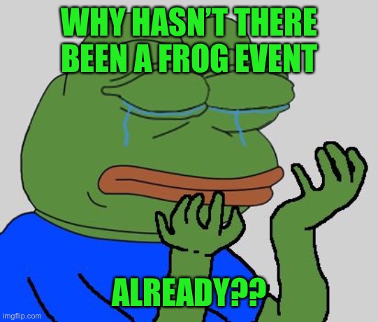 pepe cry | WHY HASN’T THERE BEEN A FROG EVENT ALREADY?? | image tagged in pepe cry | made w/ Imgflip meme maker