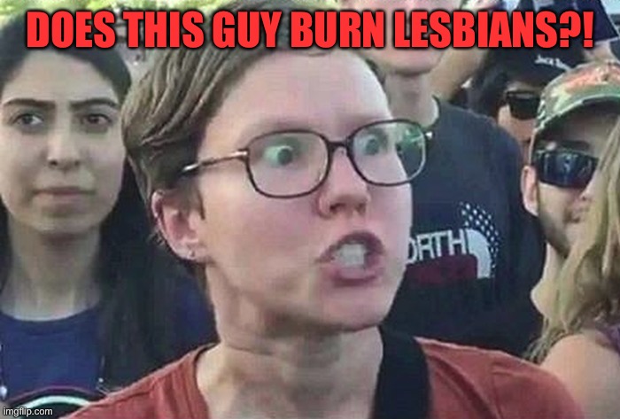 Triggered Liberal | DOES THIS GUY BURN LESBIANS?! | image tagged in triggered liberal | made w/ Imgflip meme maker