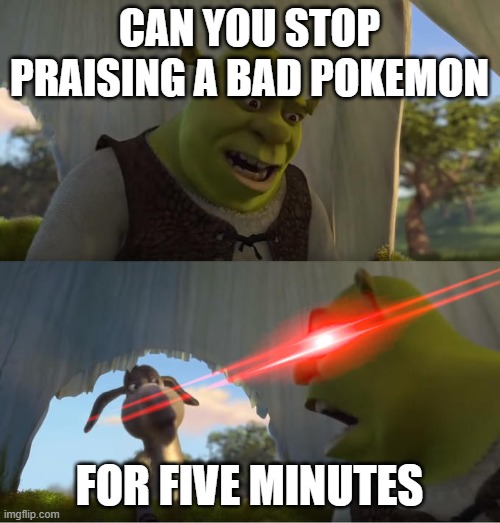 Shrek For Five Minutes | CAN YOU STOP PRAISING A BAD POKEMON FOR FIVE MINUTES | image tagged in shrek for five minutes | made w/ Imgflip meme maker