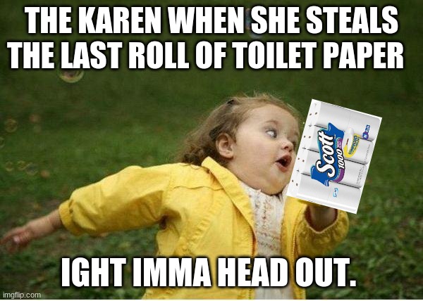 Chubby Bubbles Girl Meme | THE KAREN WHEN SHE STEALS THE LAST ROLL OF TOILET PAPER; IGHT IMMA HEAD OUT. | image tagged in memes,chubby bubbles girl | made w/ Imgflip meme maker