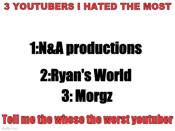Blank White Template |  3 YOUTUBERS I HATED THE MOST; 1:N&A productions; 2:Ryan's World; 3: Morgz; Tell me the whose the worst youtuber | image tagged in blank white template,youtubers,morgz,ryan's toysreview,n and a productions | made w/ Imgflip meme maker
