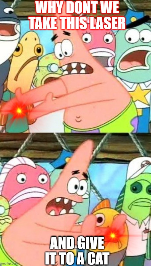 Put It Somewhere Else Patrick Meme | WHY DONT WE TAKE THIS LASER; AND GIVE IT TO A CAT | image tagged in memes,put it somewhere else patrick | made w/ Imgflip meme maker