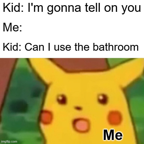 Top ten people you can't trust | Kid: I'm gonna tell on you; Me:; Kid: Can I use the bathroom; Me | image tagged in memes,surprised pikachu | made w/ Imgflip meme maker