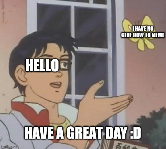 Is This A Pigeon | I HAVE NO CLUE HOW TO MEME; HELLO; HAVE A GREAT DAY :D | image tagged in memes,is this a pigeon | made w/ Imgflip meme maker