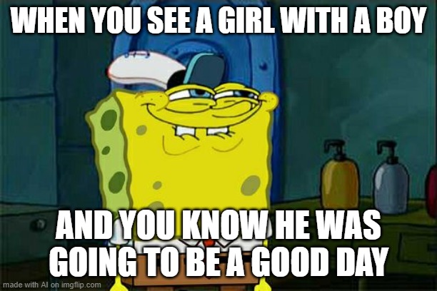 Don't You Squidward | WHEN YOU SEE A GIRL WITH A BOY; AND YOU KNOW HE WAS GOING TO BE A GOOD DAY | image tagged in memes,don't you squidward | made w/ Imgflip meme maker
